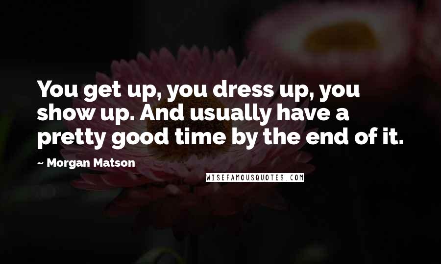 Morgan Matson Quotes: You get up, you dress up, you show up. And usually have a pretty good time by the end of it.