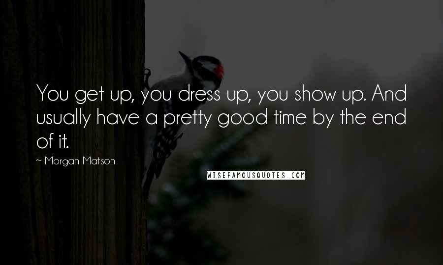 Morgan Matson Quotes: You get up, you dress up, you show up. And usually have a pretty good time by the end of it.