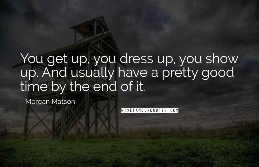 Morgan Matson Quotes: You get up, you dress up, you show up. And usually have a pretty good time by the end of it.