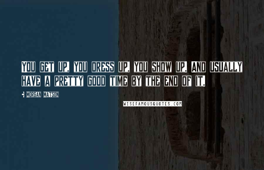 Morgan Matson Quotes: You get up, you dress up, you show up. And usually have a pretty good time by the end of it.