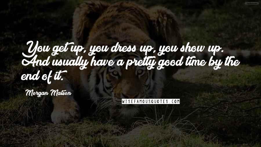 Morgan Matson Quotes: You get up, you dress up, you show up. And usually have a pretty good time by the end of it.