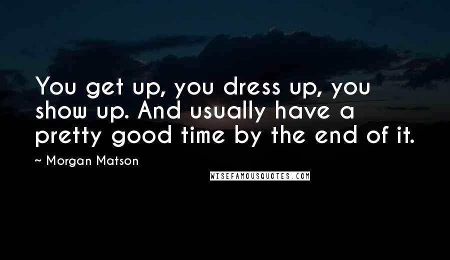 Morgan Matson Quotes: You get up, you dress up, you show up. And usually have a pretty good time by the end of it.