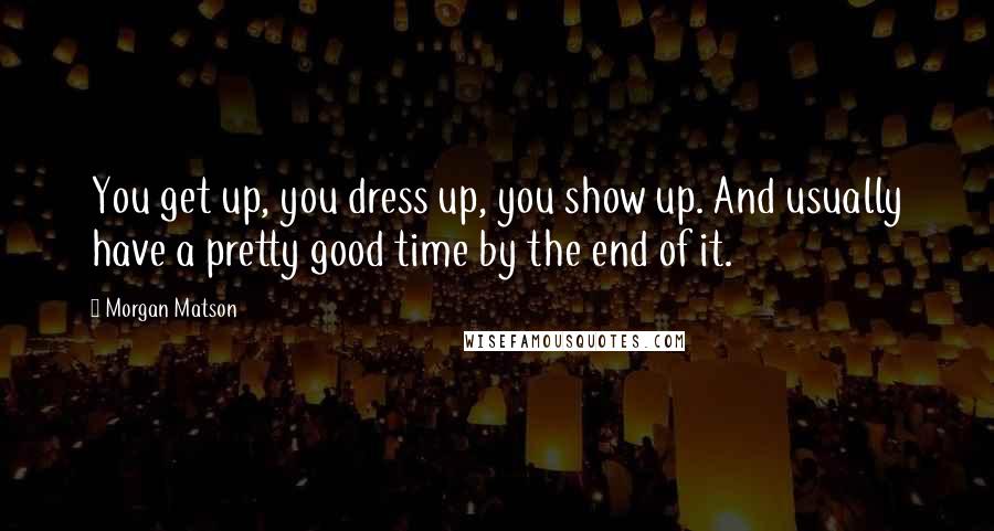 Morgan Matson Quotes: You get up, you dress up, you show up. And usually have a pretty good time by the end of it.