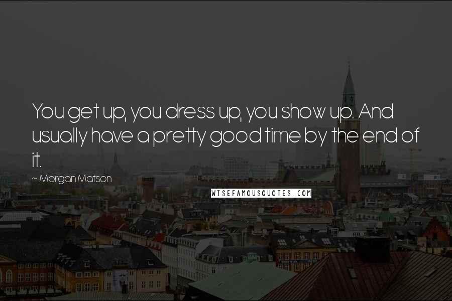 Morgan Matson Quotes: You get up, you dress up, you show up. And usually have a pretty good time by the end of it.