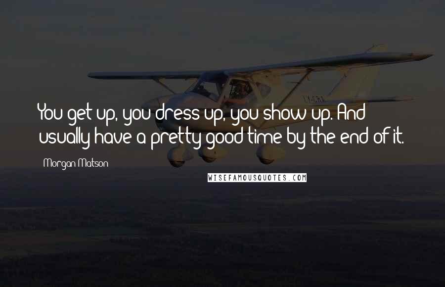 Morgan Matson Quotes: You get up, you dress up, you show up. And usually have a pretty good time by the end of it.