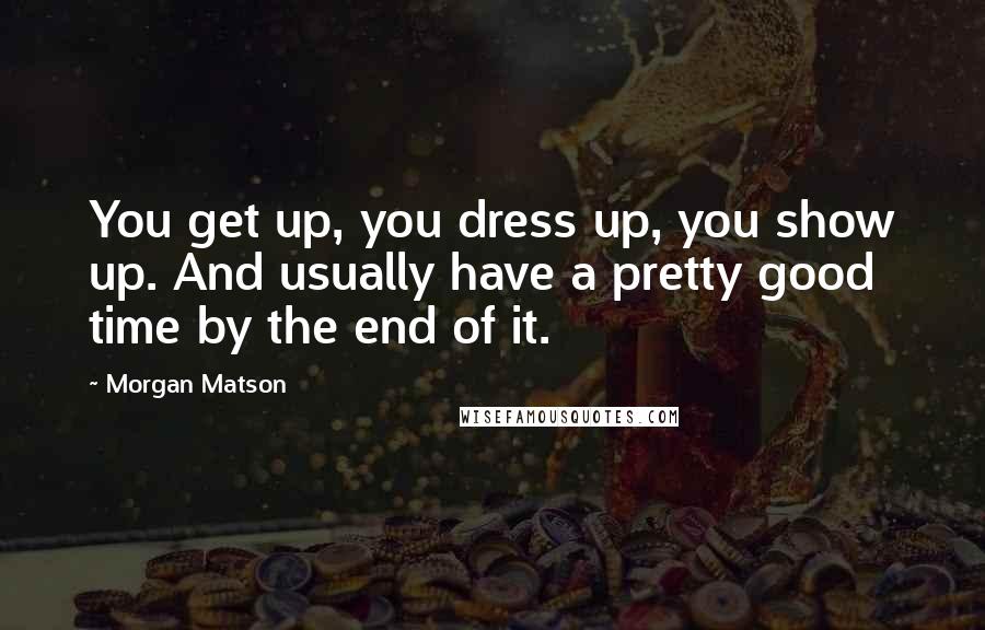 Morgan Matson Quotes: You get up, you dress up, you show up. And usually have a pretty good time by the end of it.