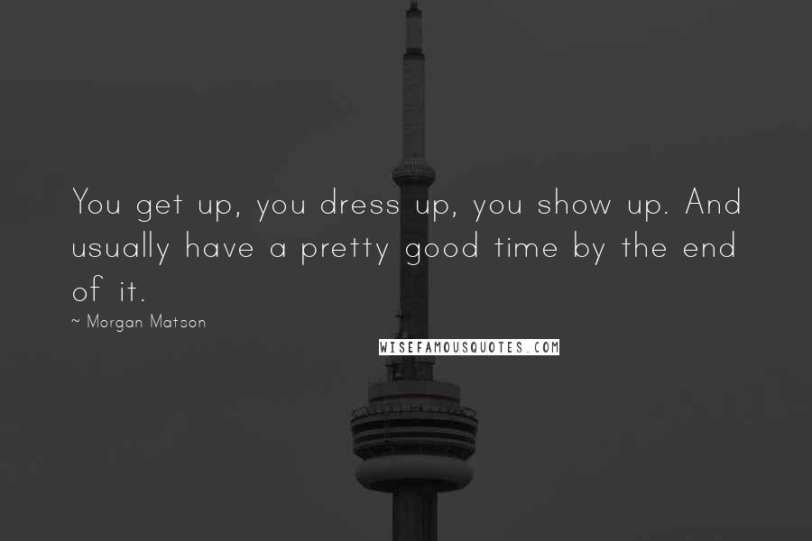 Morgan Matson Quotes: You get up, you dress up, you show up. And usually have a pretty good time by the end of it.