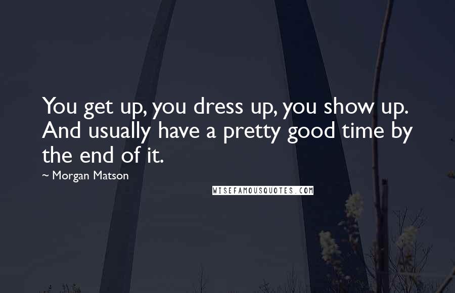 Morgan Matson Quotes: You get up, you dress up, you show up. And usually have a pretty good time by the end of it.