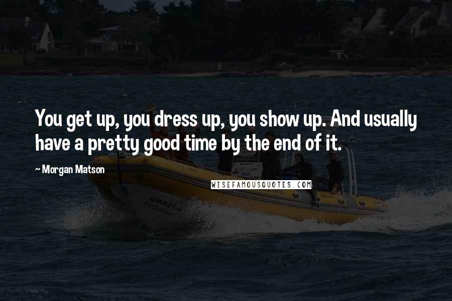 Morgan Matson Quotes: You get up, you dress up, you show up. And usually have a pretty good time by the end of it.