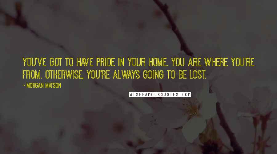 Morgan Matson Quotes: You've got to have pride in your home. You are where you're from. Otherwise, you're always going to be lost.