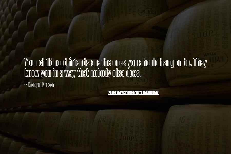 Morgan Matson Quotes: Your childhood friends are the ones you should hang on to. They know you in a way that nobody else does.