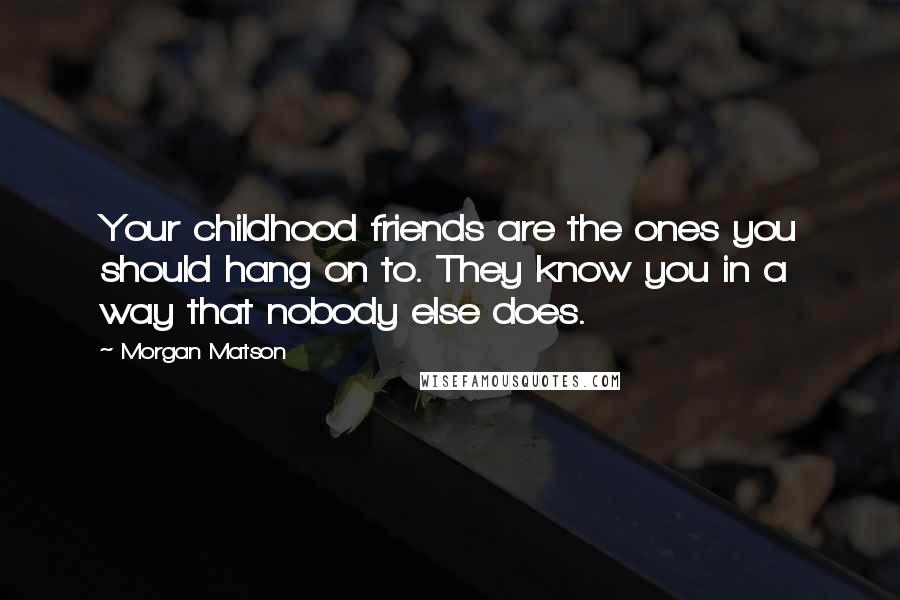 Morgan Matson Quotes: Your childhood friends are the ones you should hang on to. They know you in a way that nobody else does.