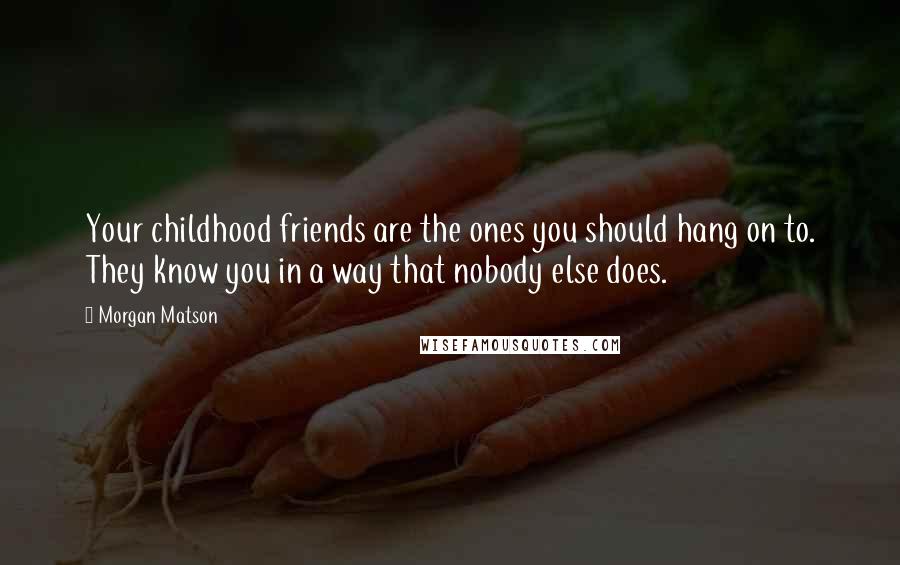 Morgan Matson Quotes: Your childhood friends are the ones you should hang on to. They know you in a way that nobody else does.