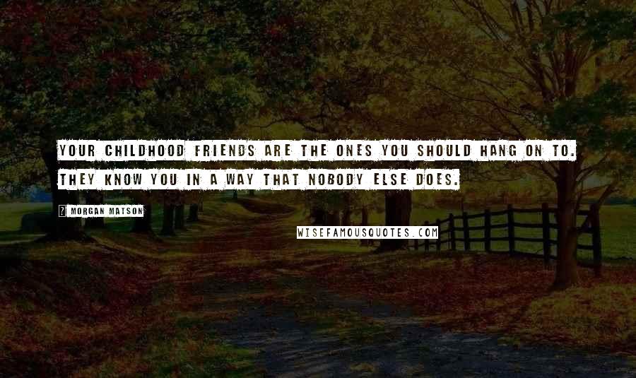 Morgan Matson Quotes: Your childhood friends are the ones you should hang on to. They know you in a way that nobody else does.