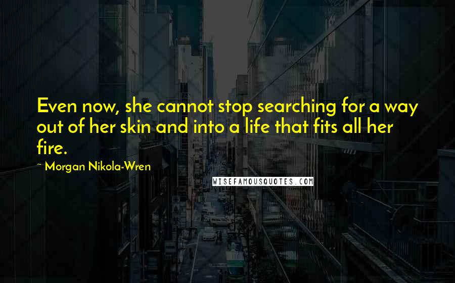 Morgan Nikola-Wren Quotes: Even now, she cannot stop searching for a way out of her skin and into a life that fits all her fire.