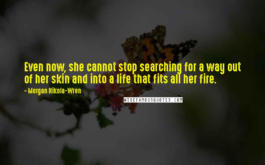 Morgan Nikola-Wren Quotes: Even now, she cannot stop searching for a way out of her skin and into a life that fits all her fire.