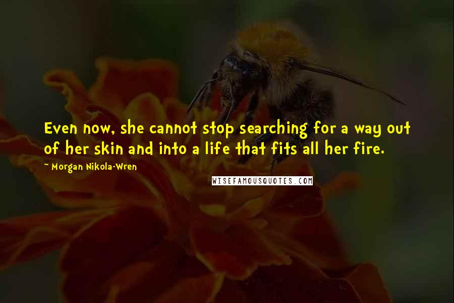 Morgan Nikola-Wren Quotes: Even now, she cannot stop searching for a way out of her skin and into a life that fits all her fire.