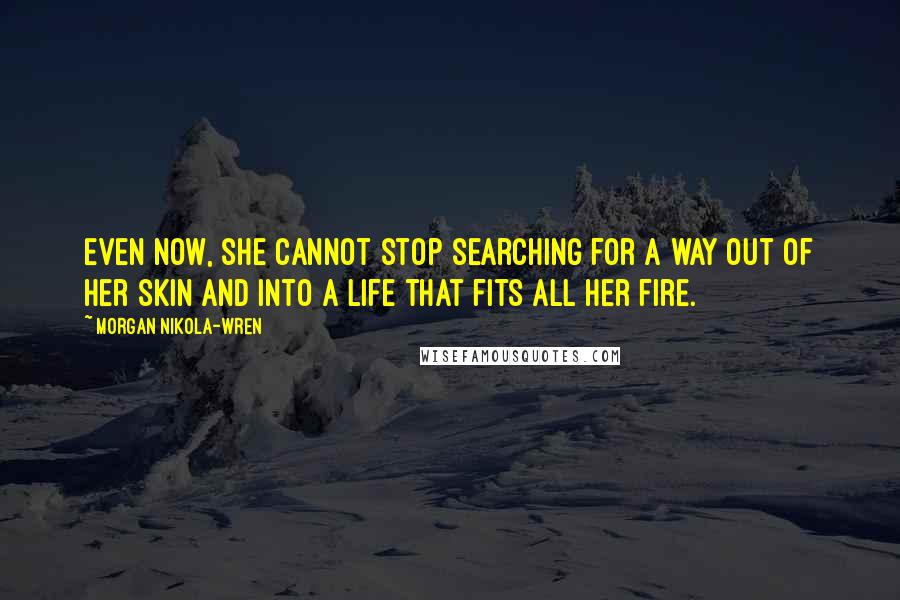 Morgan Nikola-Wren Quotes: Even now, she cannot stop searching for a way out of her skin and into a life that fits all her fire.