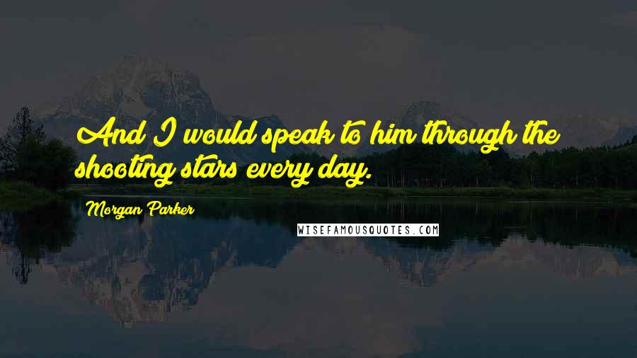 Morgan Parker Quotes: And I would speak to him through the shooting stars every day.