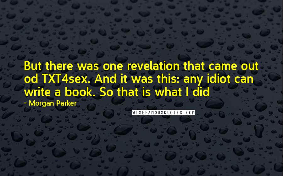 Morgan Parker Quotes: But there was one revelation that came out od TXT4sex. And it was this: any idiot can write a book. So that is what I did