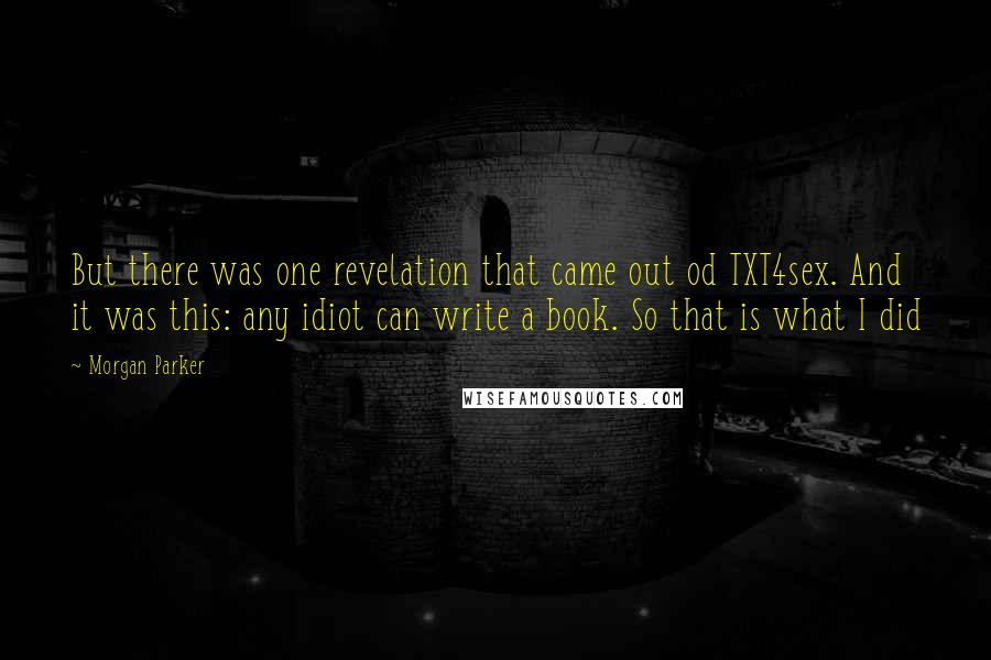 Morgan Parker Quotes: But there was one revelation that came out od TXT4sex. And it was this: any idiot can write a book. So that is what I did