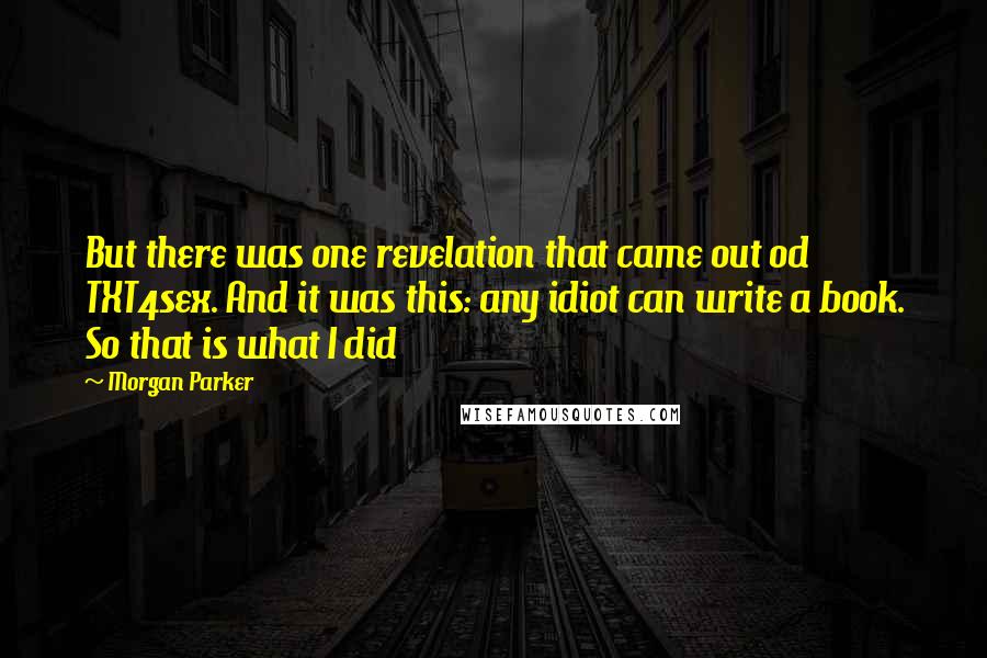 Morgan Parker Quotes: But there was one revelation that came out od TXT4sex. And it was this: any idiot can write a book. So that is what I did