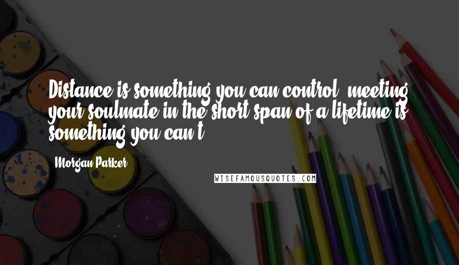 Morgan Parker Quotes: Distance is something you can control; meeting your soulmate in the short span of a lifetime is something you can't