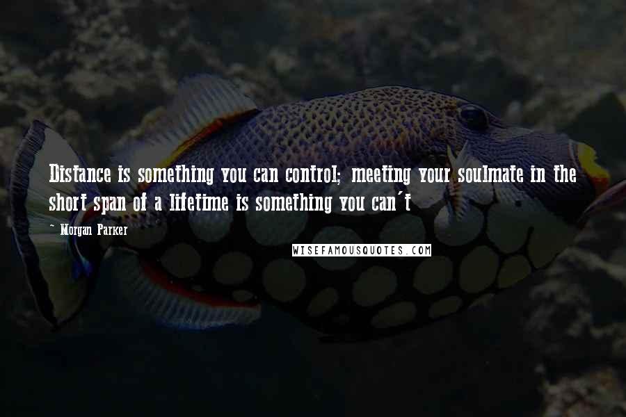 Morgan Parker Quotes: Distance is something you can control; meeting your soulmate in the short span of a lifetime is something you can't