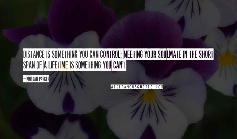 Morgan Parker Quotes: Distance is something you can control; meeting your soulmate in the short span of a lifetime is something you can't