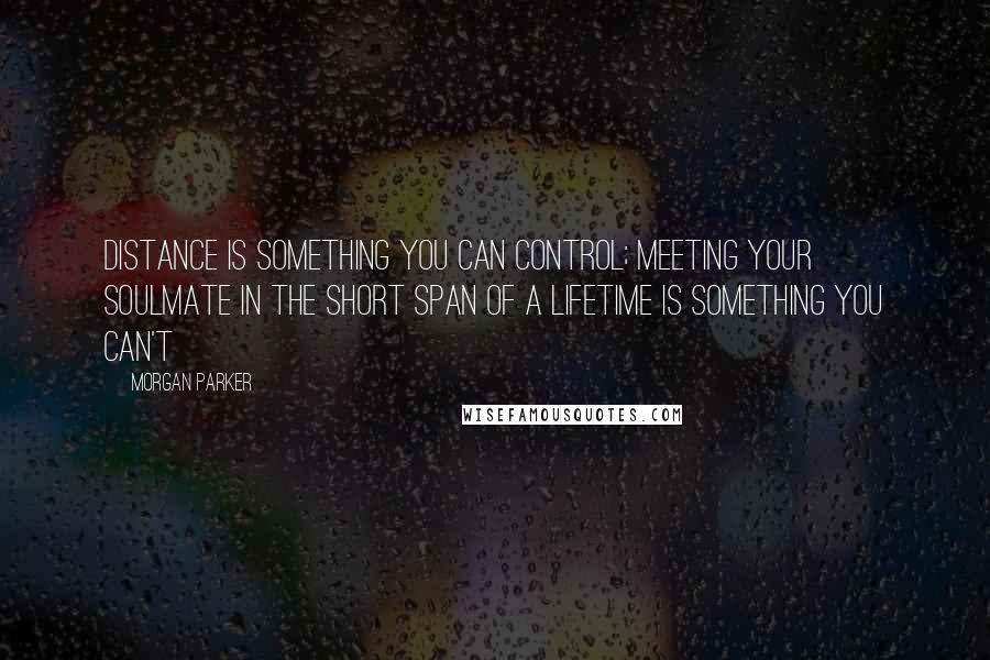 Morgan Parker Quotes: Distance is something you can control; meeting your soulmate in the short span of a lifetime is something you can't