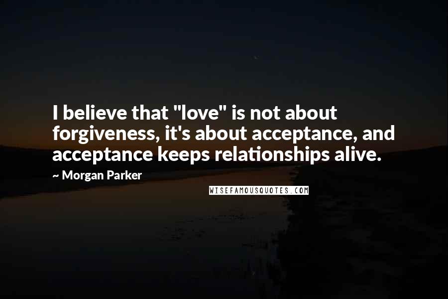 Morgan Parker Quotes: I believe that "love" is not about forgiveness, it's about acceptance, and acceptance keeps relationships alive.