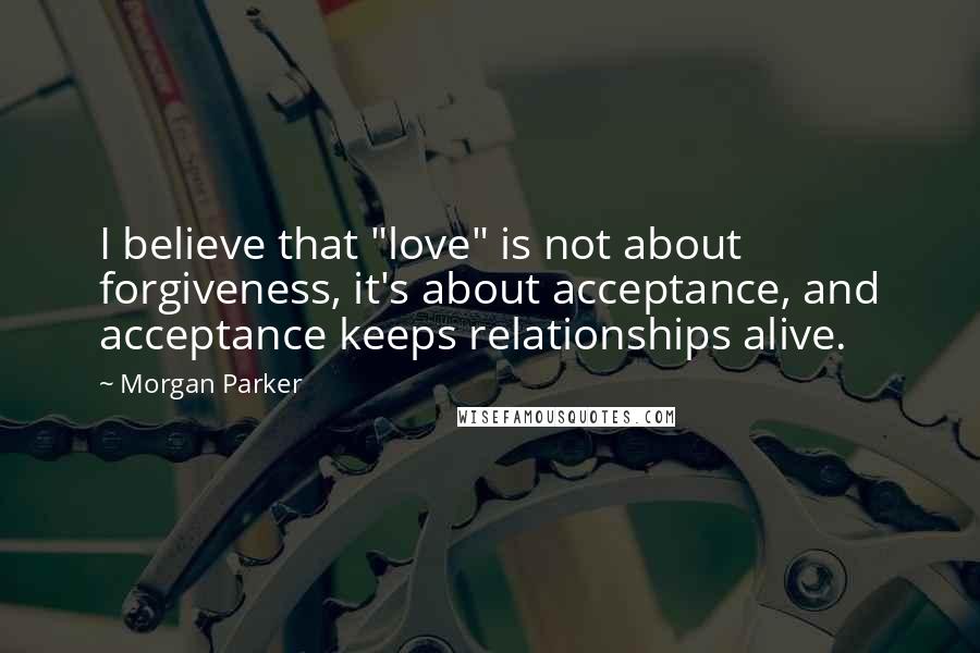 Morgan Parker Quotes: I believe that "love" is not about forgiveness, it's about acceptance, and acceptance keeps relationships alive.