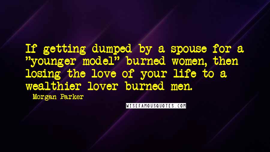 Morgan Parker Quotes: If getting dumped by a spouse for a "younger model" burned women, then losing the love of your life to a wealthier lover burned men.