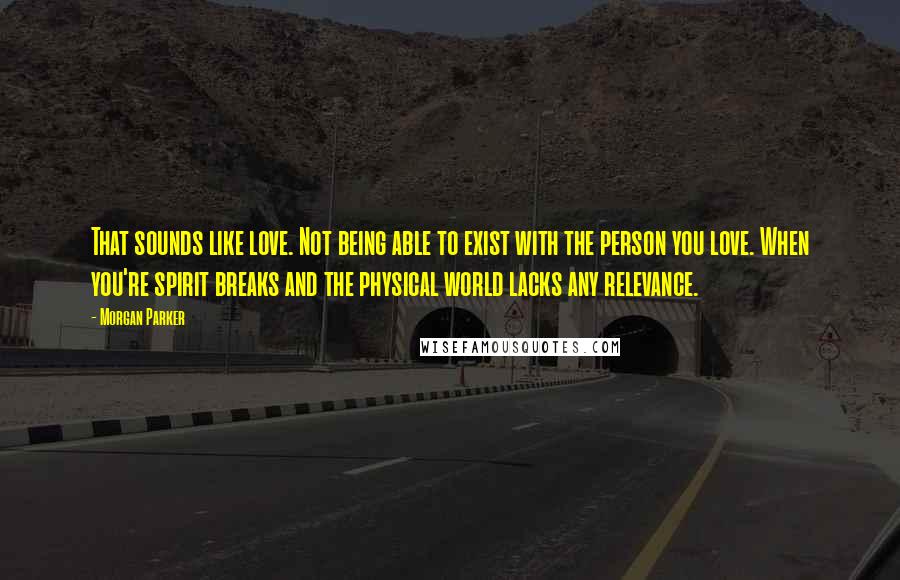 Morgan Parker Quotes: That sounds like love. Not being able to exist with the person you love. When you're spirit breaks and the physical world lacks any relevance.