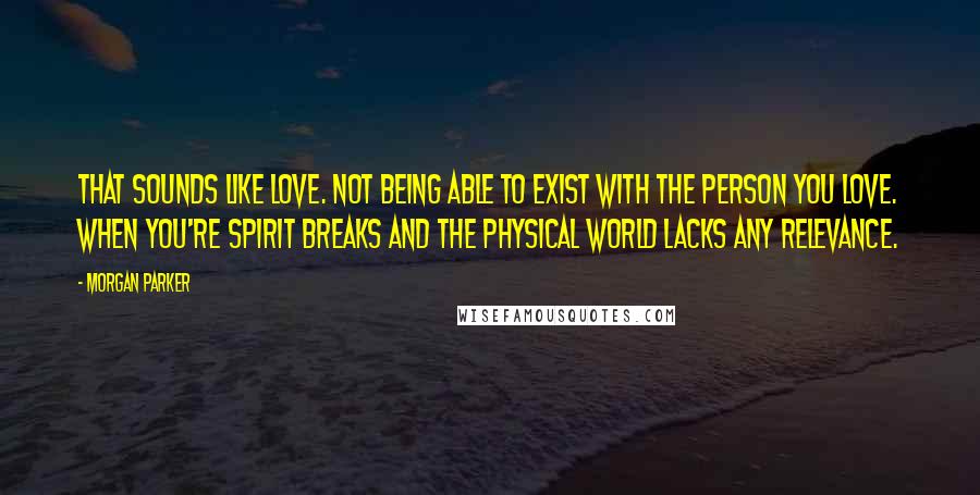 Morgan Parker Quotes: That sounds like love. Not being able to exist with the person you love. When you're spirit breaks and the physical world lacks any relevance.