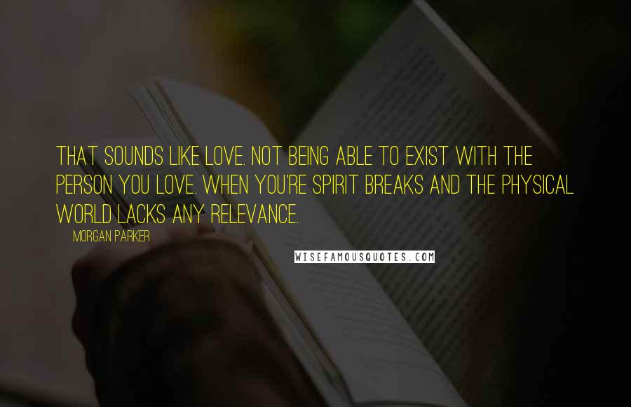 Morgan Parker Quotes: That sounds like love. Not being able to exist with the person you love. When you're spirit breaks and the physical world lacks any relevance.