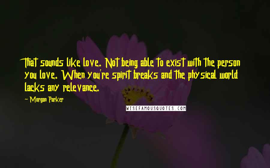 Morgan Parker Quotes: That sounds like love. Not being able to exist with the person you love. When you're spirit breaks and the physical world lacks any relevance.