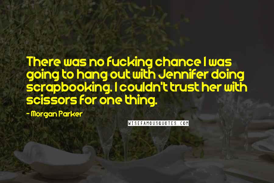 Morgan Parker Quotes: There was no fucking chance I was going to hang out with Jennifer doing scrapbooking. I couldn't trust her with scissors for one thing.