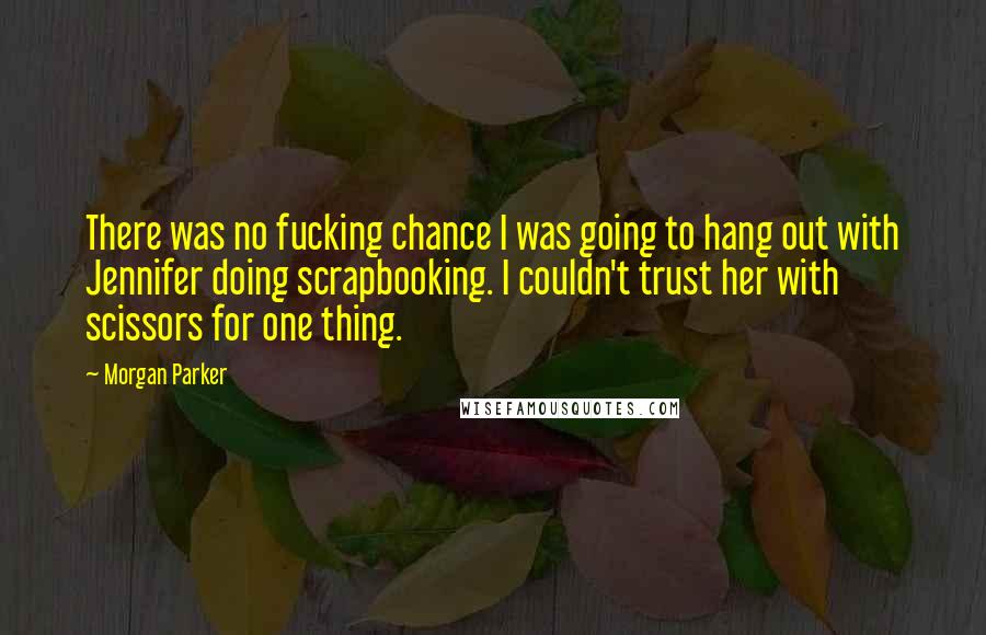 Morgan Parker Quotes: There was no fucking chance I was going to hang out with Jennifer doing scrapbooking. I couldn't trust her with scissors for one thing.