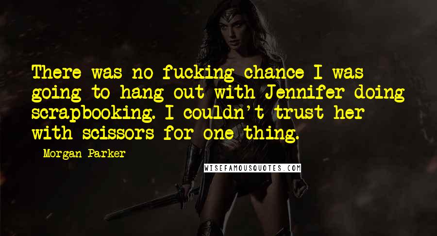 Morgan Parker Quotes: There was no fucking chance I was going to hang out with Jennifer doing scrapbooking. I couldn't trust her with scissors for one thing.