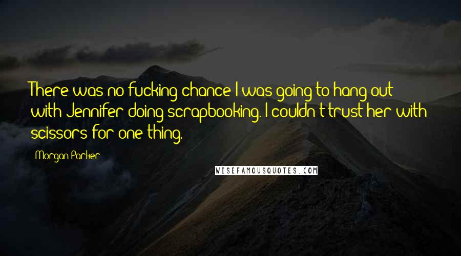 Morgan Parker Quotes: There was no fucking chance I was going to hang out with Jennifer doing scrapbooking. I couldn't trust her with scissors for one thing.