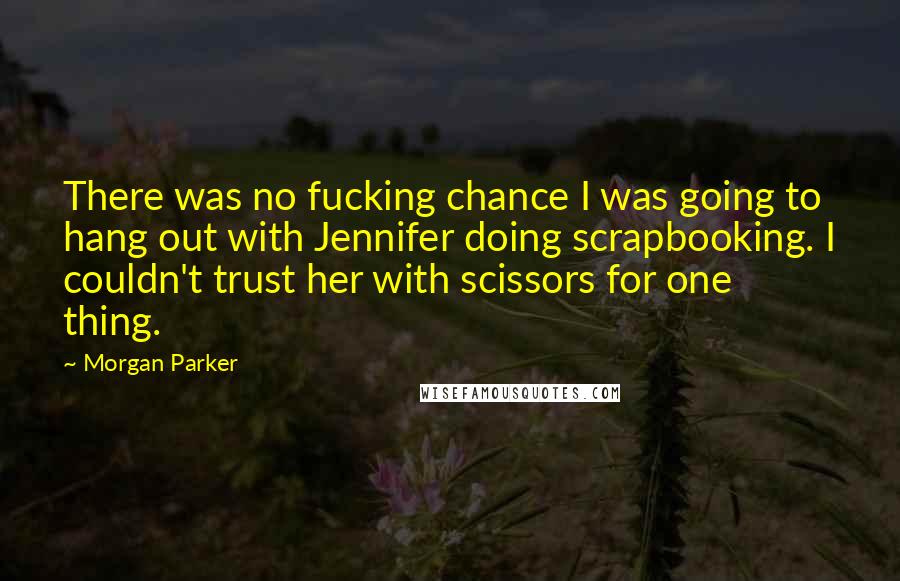 Morgan Parker Quotes: There was no fucking chance I was going to hang out with Jennifer doing scrapbooking. I couldn't trust her with scissors for one thing.