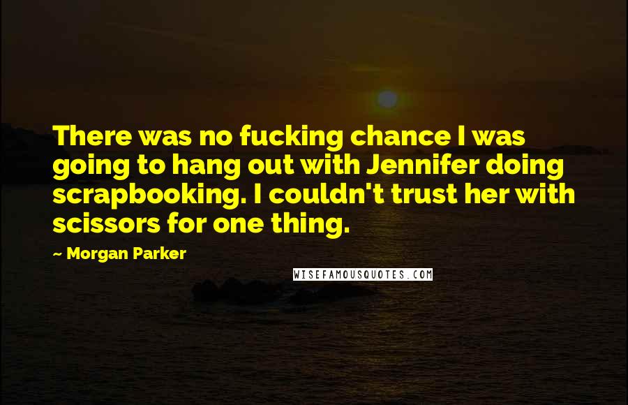 Morgan Parker Quotes: There was no fucking chance I was going to hang out with Jennifer doing scrapbooking. I couldn't trust her with scissors for one thing.