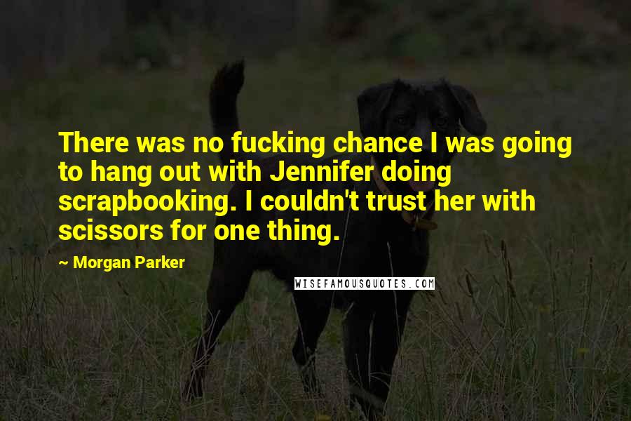 Morgan Parker Quotes: There was no fucking chance I was going to hang out with Jennifer doing scrapbooking. I couldn't trust her with scissors for one thing.