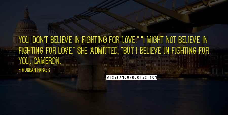 Morgan Parker Quotes: You don't believe in fighting for love." "I might not believe in fighting for love," she admitted, "but I believe in fighting for you, Cameron.