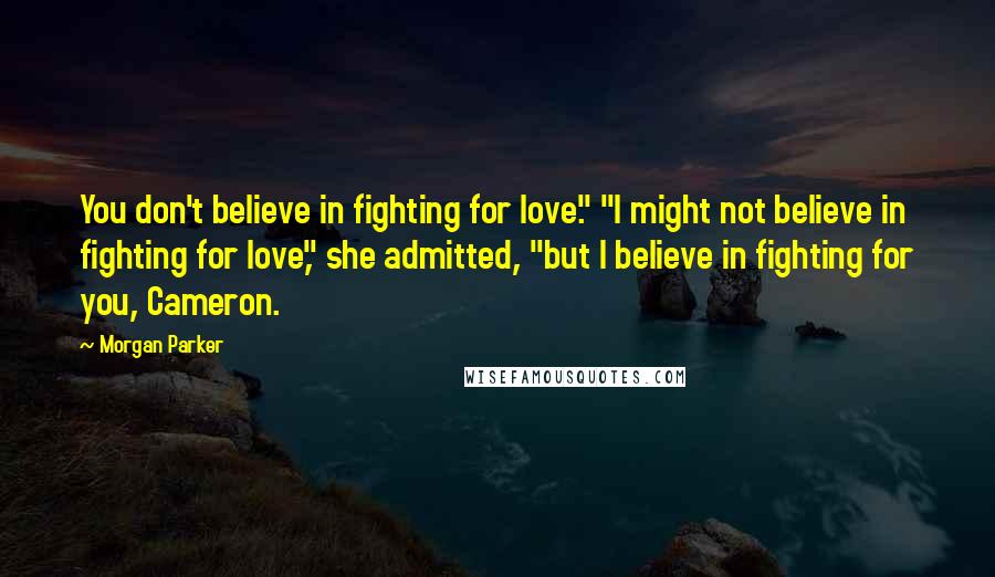Morgan Parker Quotes: You don't believe in fighting for love." "I might not believe in fighting for love," she admitted, "but I believe in fighting for you, Cameron.