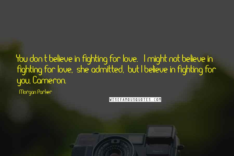 Morgan Parker Quotes: You don't believe in fighting for love." "I might not believe in fighting for love," she admitted, "but I believe in fighting for you, Cameron.