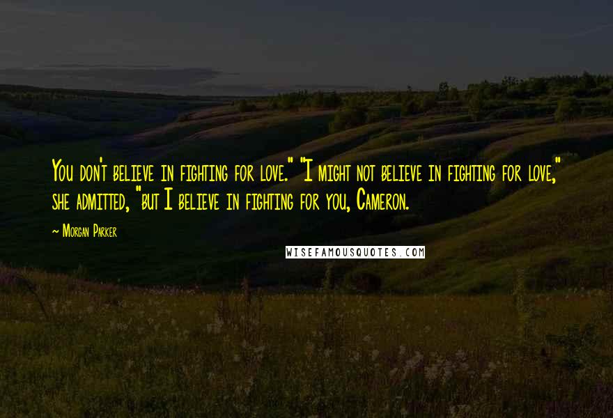 Morgan Parker Quotes: You don't believe in fighting for love." "I might not believe in fighting for love," she admitted, "but I believe in fighting for you, Cameron.