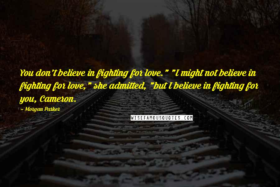 Morgan Parker Quotes: You don't believe in fighting for love." "I might not believe in fighting for love," she admitted, "but I believe in fighting for you, Cameron.