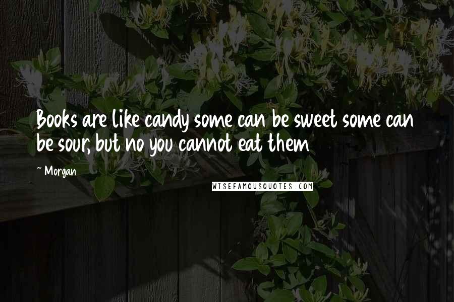 Morgan Quotes: Books are like candy some can be sweet some can be sour, but no you cannot eat them